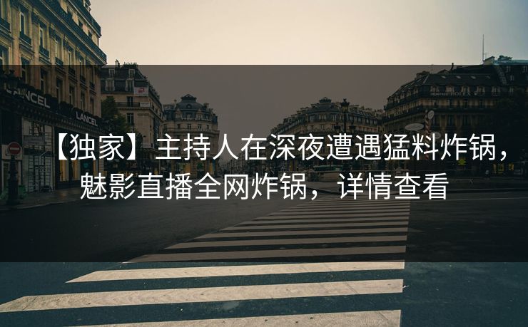 【独家】主持人在深夜遭遇猛料炸锅，魅影直播全网炸锅，详情查看