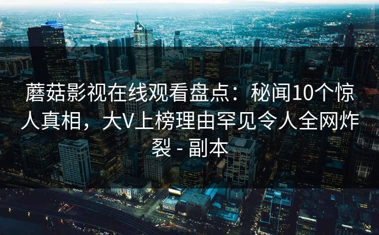 蘑菇影视在线观看盘点：秘闻10个惊人真相，大V上榜理由罕见令人全网炸裂 - 副本