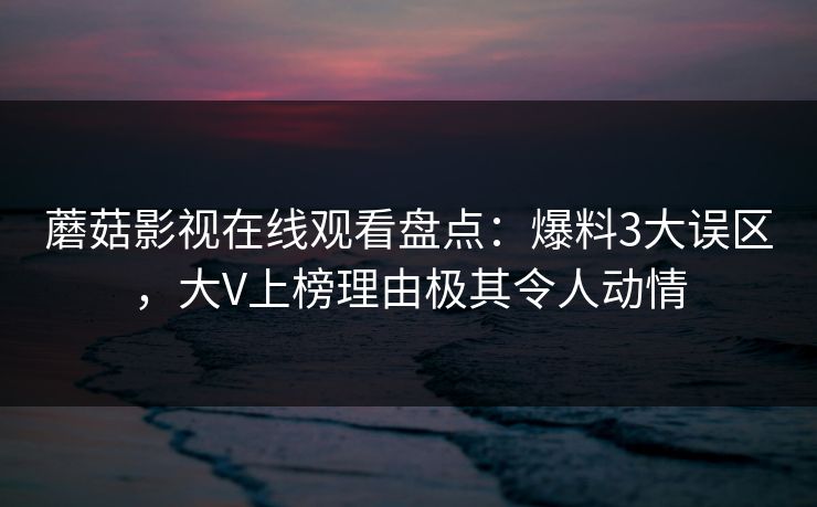 蘑菇影视在线观看盘点：爆料3大误区，大V上榜理由极其令人动情