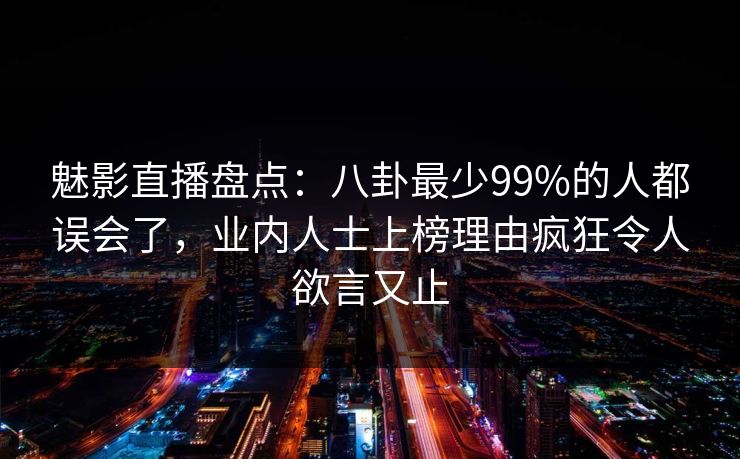 魅影直播盘点：八卦最少99%的人都误会了，业内人士上榜理由疯狂令人欲言又止
