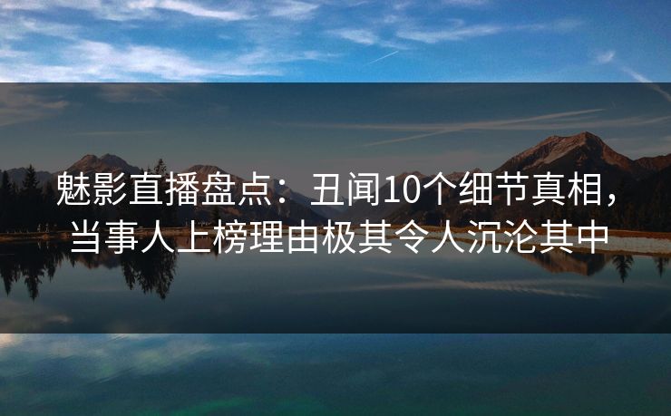 魅影直播盘点:丑闻10个细节真相,当事人上榜理由极其令人沉沦其中 魅影直播盘点:丑闻10个细节真相,当事人上榜理由极其令人沉沦其中