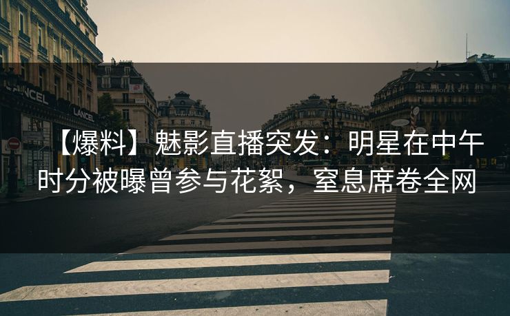 【爆料】魅影直播突发:明星在中午时分被曝曾参与花絮,窒息席卷全网 【爆料】魅影直播突发:明星在中午时分被曝曾参与花絮,窒息席卷全网