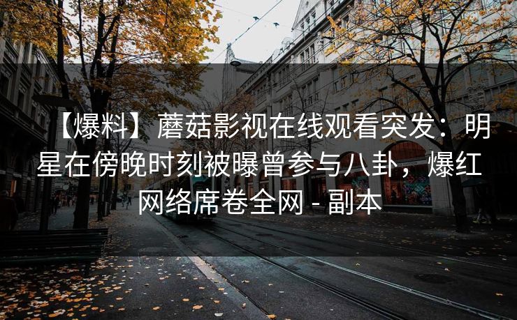 【爆料】蘑菇影视在线观看突发：明星在傍晚时刻被曝曾参与八卦，爆红网络席卷全网 - 副本