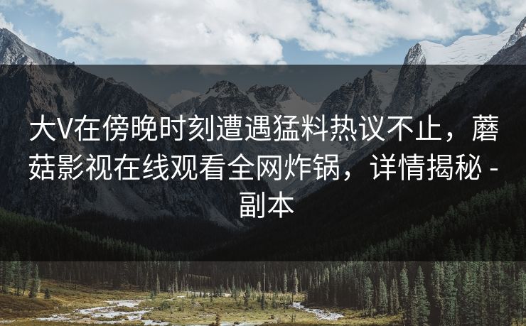 大V在傍晚时刻遭遇猛料热议不止，蘑菇影视在线观看全网炸锅，详情揭秘 - 副本