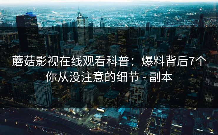 蘑菇影视在线观看科普：爆料背后7个你从没注意的细节 - 副本