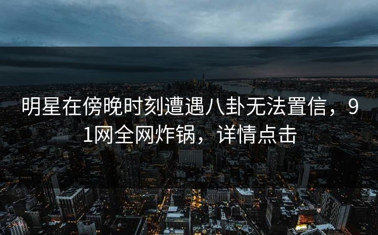 明星在傍晚时刻遭遇八卦无法置信，91网全网炸锅，详情点击