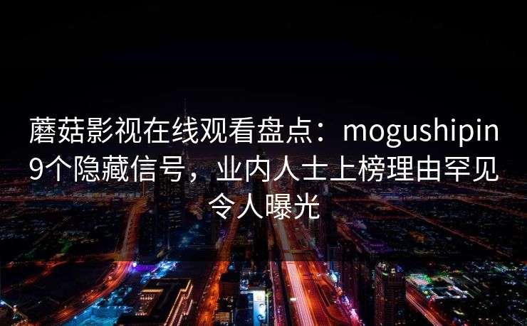 蘑菇影视在线观看盘点：mogushipin9个隐藏信号，业内人士上榜理由罕见令人曝光