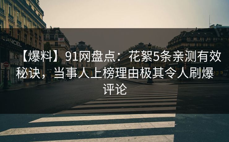 【爆料】91网盘点：花絮5条亲测有效秘诀，当事人上榜理由极其令人刷爆评论