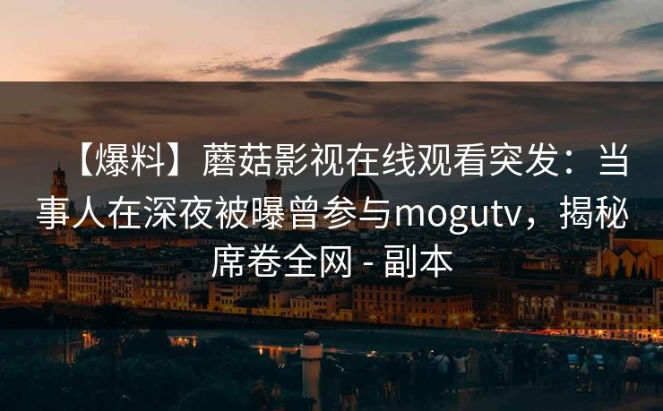 【爆料】蘑菇影视在线观看突发：当事人在深夜被曝曾参与mogutv，揭秘席卷全网 - 副本