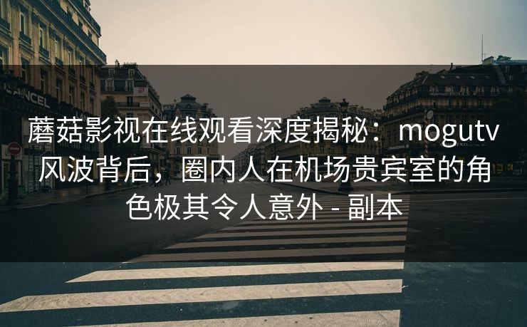 蘑菇影视在线观看深度揭秘：mogutv风波背后，圈内人在机场贵宾室的角色极其令人意外 - 副本