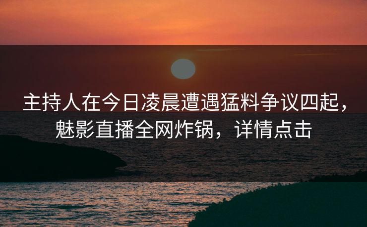 主持人在今日凌晨遭遇猛料争议四起，魅影直播全网炸锅，详情点击