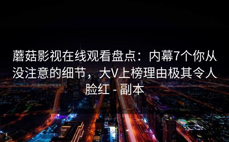 蘑菇影视在线观看盘点：内幕7个你从没注意的细节，大V上榜理由极其令人脸红 - 副本