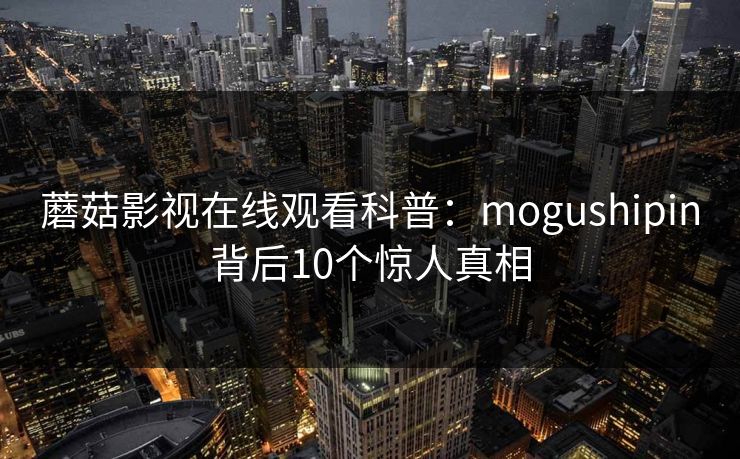蘑菇影视在线观看科普：mogushipin背后10个惊人真相