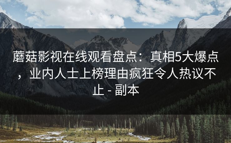 蘑菇影视在线观看盘点：真相5大爆点，业内人士上榜理由疯狂令人热议不止 - 副本