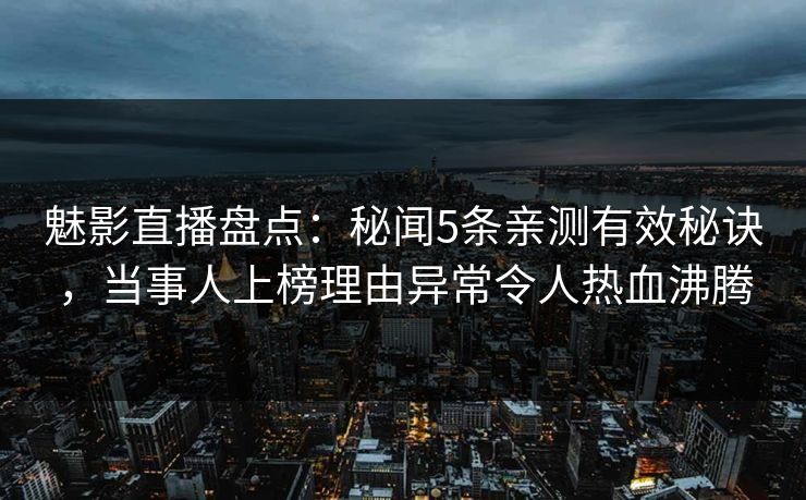 魅影直播盘点:秘闻5条亲测有效秘诀,当事人上榜理由异常令人热血沸腾 魅影直播盘点:秘闻5条亲测有效秘诀,当事人上榜理由异常令人热血沸腾