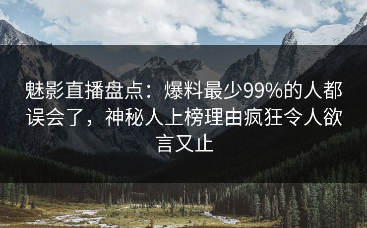 魅影直播盘点：爆料最少99%的人都误会了，神秘人上榜理由疯狂令人欲言又止
