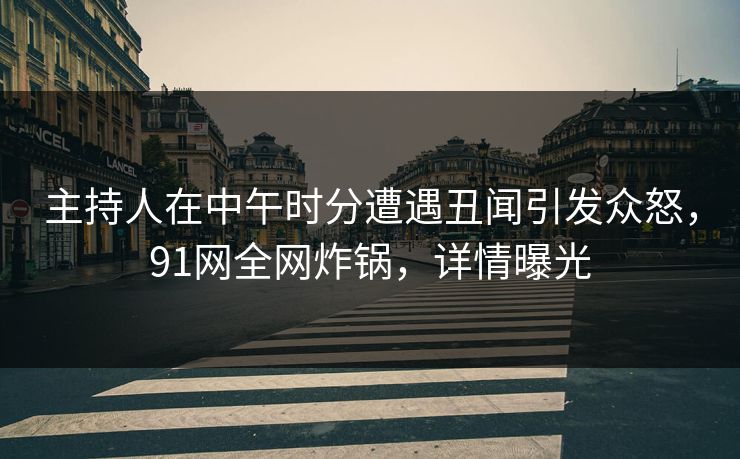 主持人在中午时分遭遇丑闻引发众怒，91网全网炸锅，详情曝光