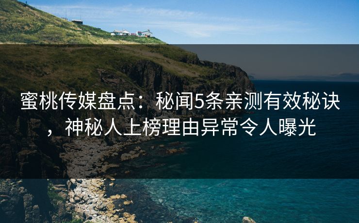 蜜桃传媒盘点:秘闻5条亲测有效秘诀,神秘人上榜理由异常令人曝光 蜜桃传媒盘点:秘闻5条亲测有效秘诀,神秘人上榜理由异常令人曝光