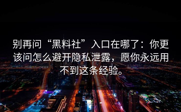 别再问“黑料社”入口在哪了：你更该问怎么避开隐私泄露，愿你永远用不到这条经验。