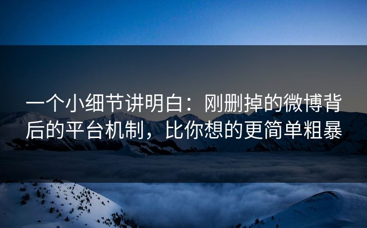 一个小细节讲明白:刚删掉的微博背后的平台机制,比你想的更简单粗暴 一个小细节讲明白:刚删掉的微博背后的平台机制,比你想的更简单粗暴