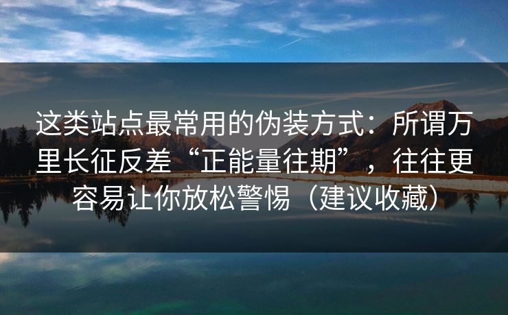 这类站点最常用的伪装方式：所谓万里长征反差“正能量往期”，往往更容易让你放松警惕（建议收藏）