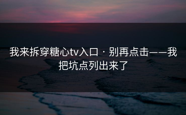 我来拆穿糖心tv入口 · 别再点击——我把坑点列出来了