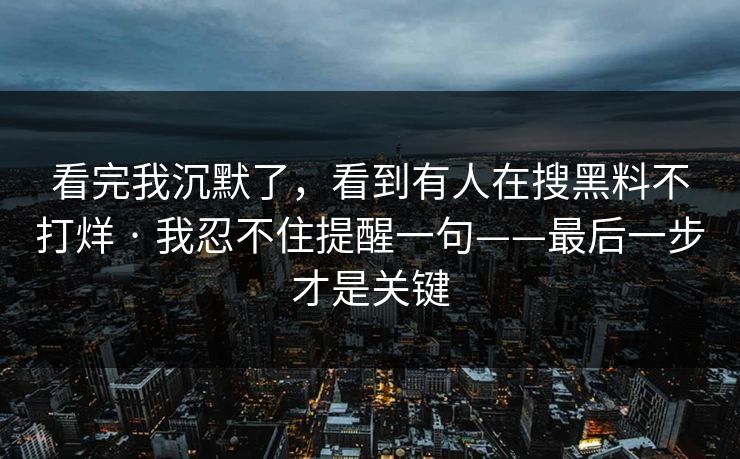 看完我沉默了,看到有人在搜黑料不打烊 · 我忍不住提醒一句——最后一步才是关键