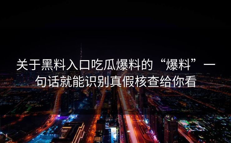 关于黑料入口吃瓜爆料的“爆料”一句话就能识别真假核查给你看