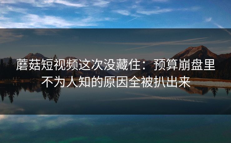 蘑菇短视频这次没藏住:预算崩盘里不为人知的原因全被扒出来