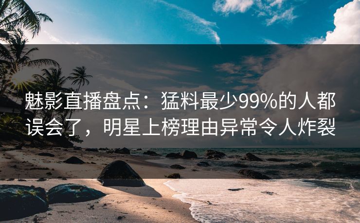 魅影直播盘点:猛料最少99%的人都误会了,明星上榜理由异常令人炸裂