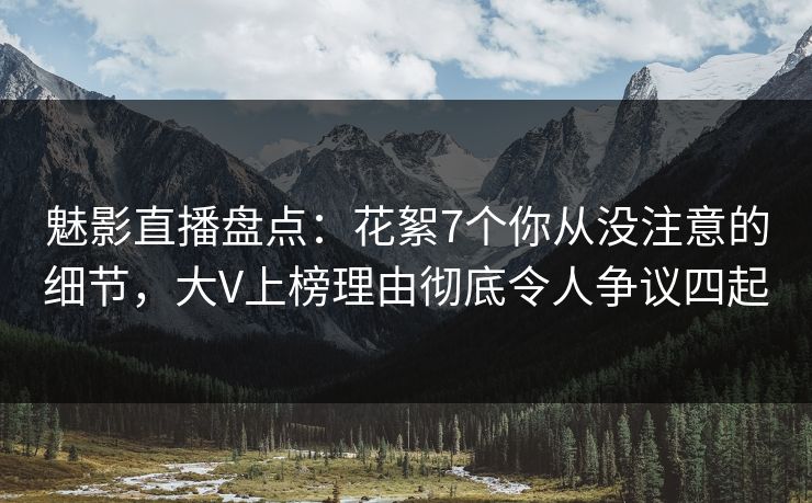 魅影直播盘点:花絮7个你从没注意的细节,大V上榜理由彻底令人争议四起