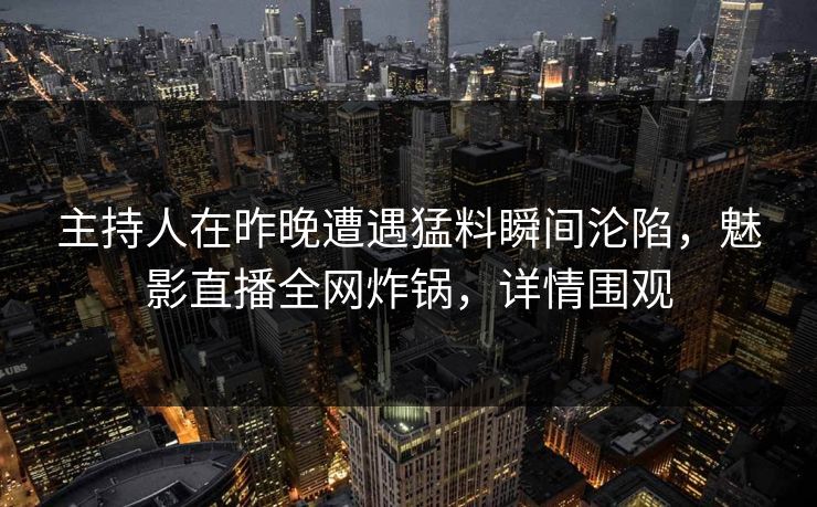 主持人在昨晚遭遇猛料瞬间沦陷,魅影直播全网炸锅,详情围观