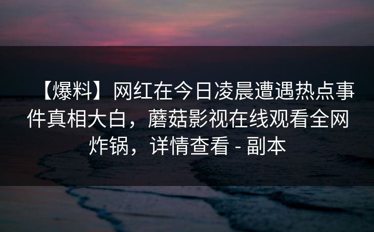 【爆料】网红在今日凌晨遭遇热点事件真相大白，蘑菇影视在线观看全网炸锅，详情查看 - 副本