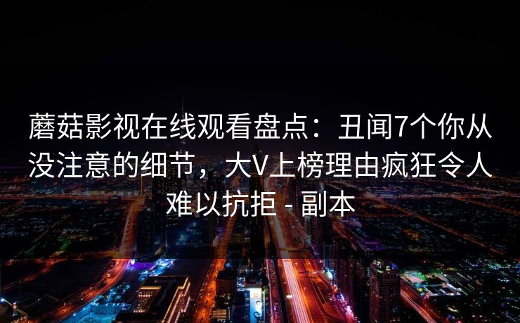 蘑菇影视在线观看盘点：丑闻7个你从没注意的细节，大V上榜理由疯狂令人难以抗拒 - 副本