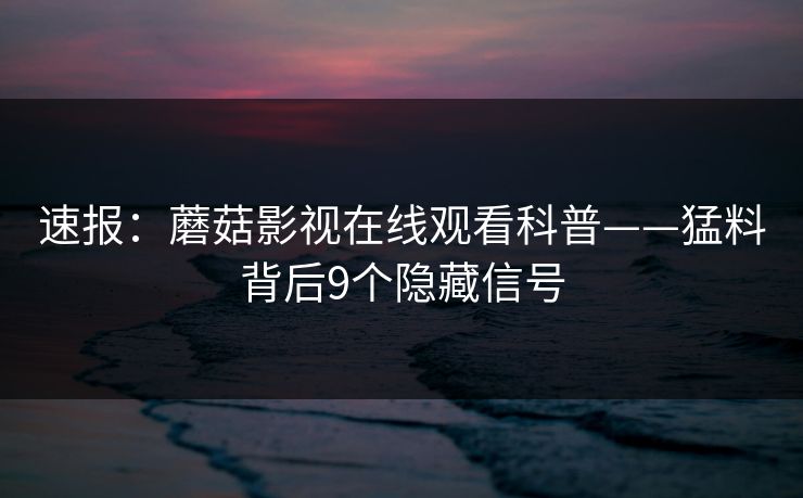 速报：蘑菇影视在线观看科普——猛料背后9个隐藏信号