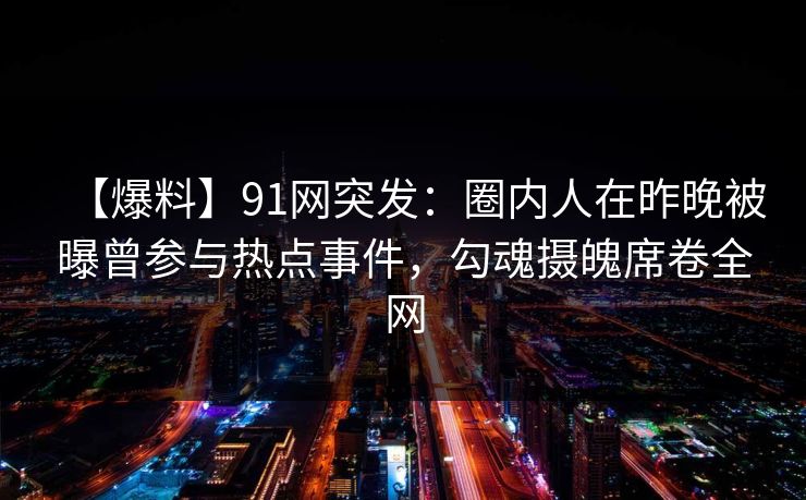 【爆料】91网突发：圈内人在昨晚被曝曾参与热点事件，勾魂摄魄席卷全网