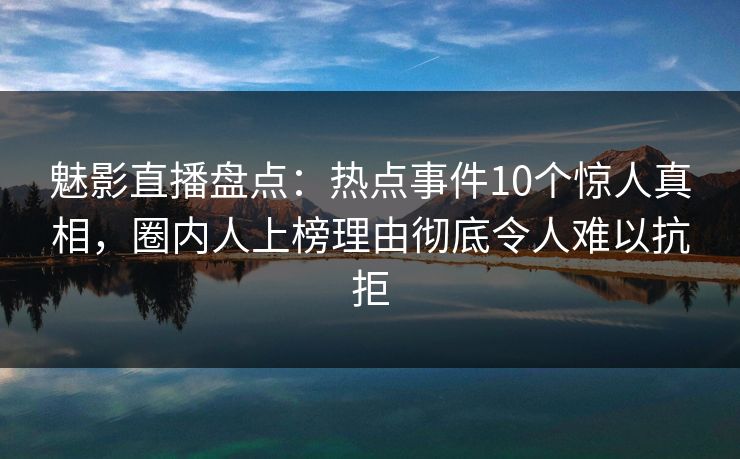 魅影直播盘点：热点事件10个惊人真相，圈内人上榜理由彻底令人难以抗拒