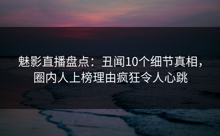 魅影直播盘点:丑闻10个细节真相,圈内人上榜理由疯狂令人心跳 魅影直播盘点:丑闻10个细节真相,圈内人上榜理由疯狂令人心跳