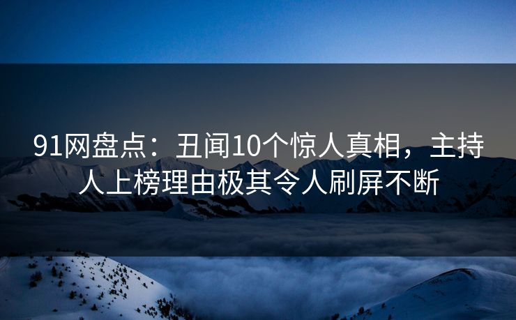 91网盘点：丑闻10个惊人真相，主持人上榜理由极其令人刷屏不断