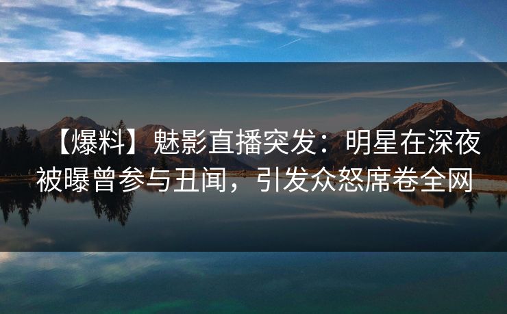 【爆料】魅影直播突发：明星在深夜被曝曾参与丑闻，引发众怒席卷全网