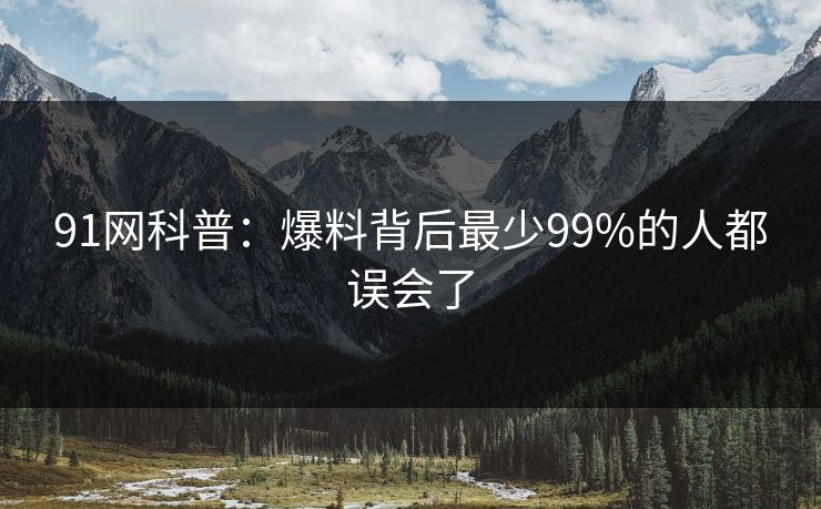 91网科普：爆料背后最少99%的人都误会了