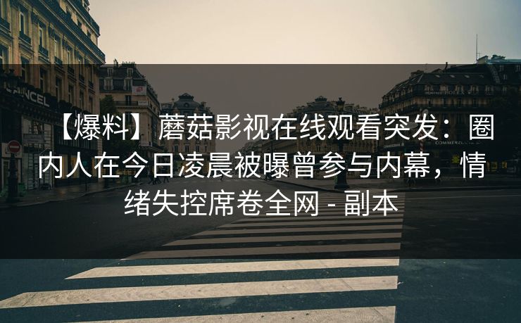 【爆料】蘑菇影视在线观看突发：圈内人在今日凌晨被曝曾参与内幕，情绪失控席卷全网 - 副本