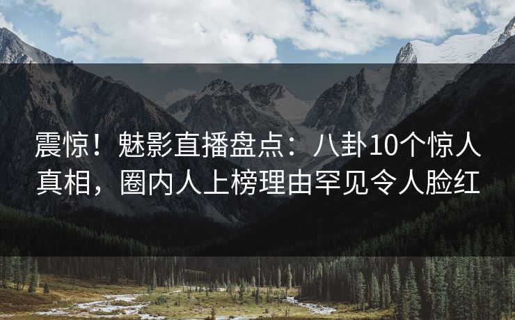 震惊！魅影直播盘点：八卦10个惊人真相，圈内人上榜理由罕见令人脸红