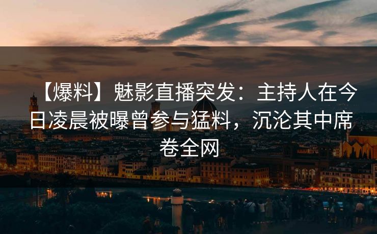 【爆料】魅影直播突发:主持人在今日凌晨被曝曾参与猛料,沉沦其中席卷全网 【爆料】魅影直播突发:主持人在今日凌晨被曝曾参与猛料,沉沦其中席卷全网