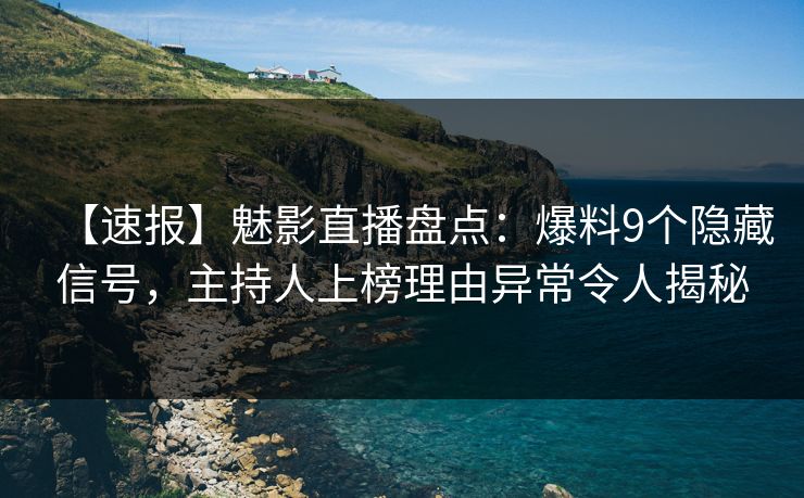 【速报】魅影直播盘点：爆料9个隐藏信号，主持人上榜理由异常令人揭秘