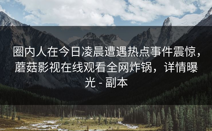 圈内人在今日凌晨遭遇热点事件震惊，蘑菇影视在线观看全网炸锅，详情曝光 - 副本