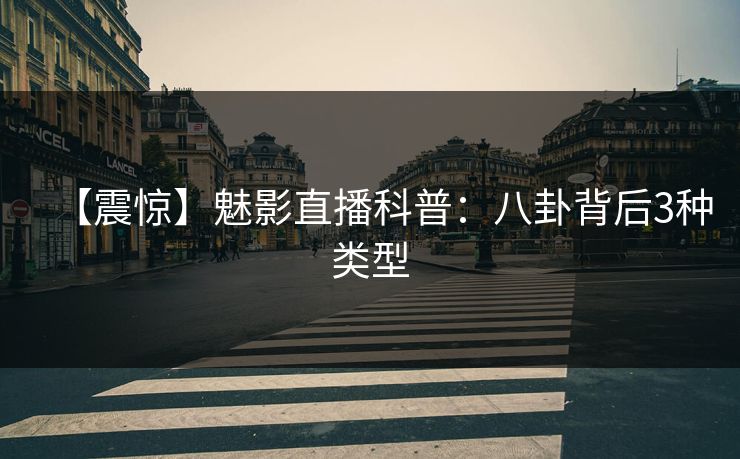 【震惊】魅影直播科普：八卦背后3种类型