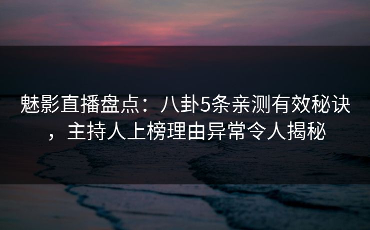 魅影直播盘点：八卦5条亲测有效秘诀，主持人上榜理由异常令人揭秘