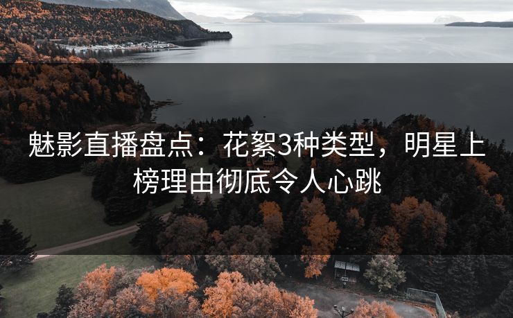 魅影直播盘点:花絮3种类型,明星上榜理由彻底令人心跳 魅影直播盘点:花絮3种类型,明星上榜理由彻底令人心跳