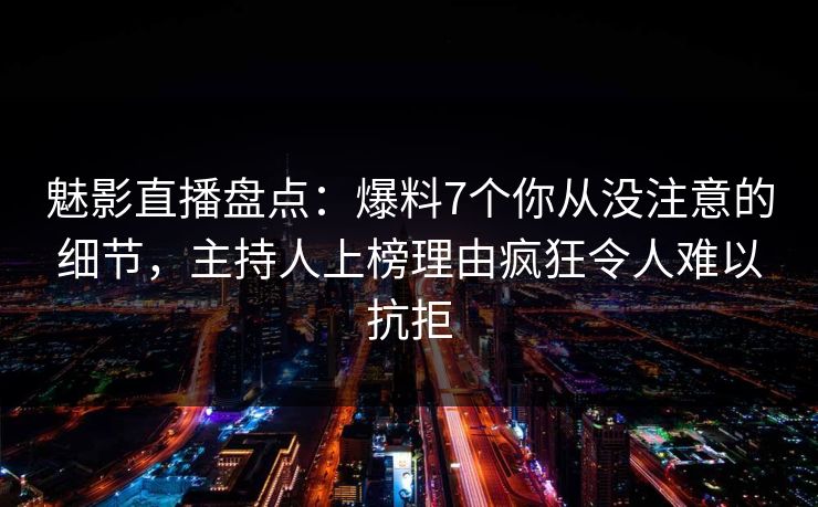 魅影直播盘点:爆料7个你从没注意的细节,主持人上榜理由疯狂令人难以抗拒 魅影直播盘点:爆料7个你从没注意的细节,主持人上榜理由疯狂令人难以抗拒